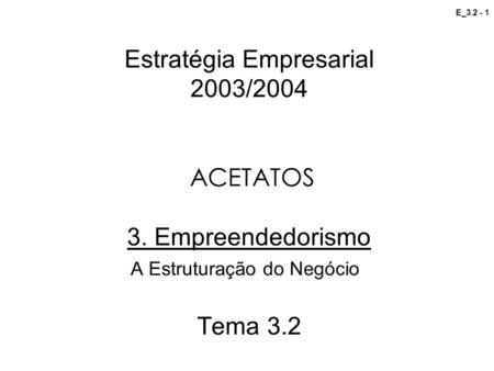 E_3.2 - 1 Estratégia Empresarial 2003/2004 ACETATOS 3. Empreendedorismo A Estruturação do Negócio Tema 3.2.