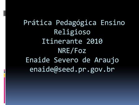 Prática Pedagógica Ensino Religioso Itinerante 2010 NRE/Foz Enaide Severo de Araujo enaide@seed.pr.gov.br.