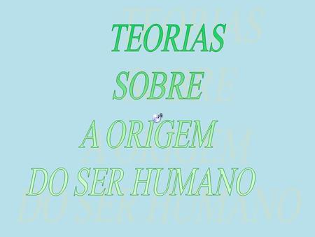 TEORIAS SOBRE A ORIGEM DO SER HUMANO.