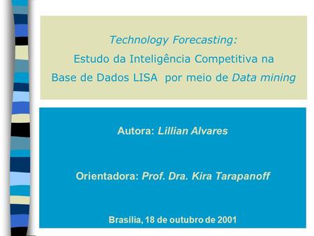 Technology Forecasting: Estudo da Inteligência Competitiva na Base de Dados LISA por meio de Data mining Autora: Lillian Alvares Orientadora: Prof. Dra.