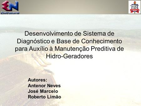 Desenvolvimento de Sistema de Diagnóstico e Base de Conhecimento para Auxílio à Manutenção Preditiva de Hidro-Geradores Autores: Antenor Neves José Marcelo.