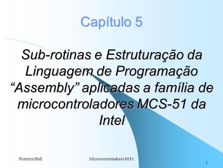 Capítulo 5 Sub-rotinas e Estruturação da Linguagem de Programação “Assembly” aplicadas a família de microcontroladores MCS-51 da Intel Prentice Hall Microcontroladores.