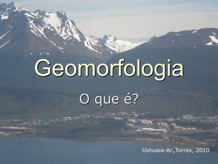 Geomorfologia O que é? Ushuaia-Ar.,Torres, 2010.