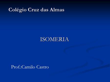 Colégio Cruz das Almas ISOMERIA Prof.:Camilo Castro.