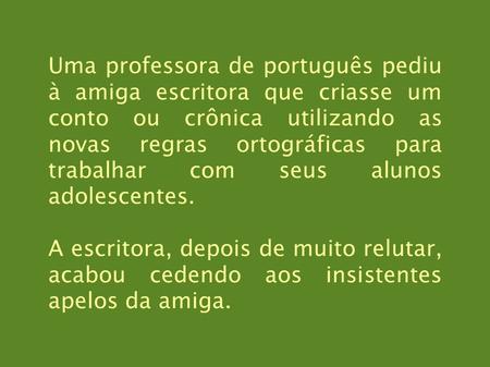 Uma professora de português pediu à amiga escritora que criasse um conto ou crônica utilizando as novas regras ortográficas para trabalhar com seus alunos.