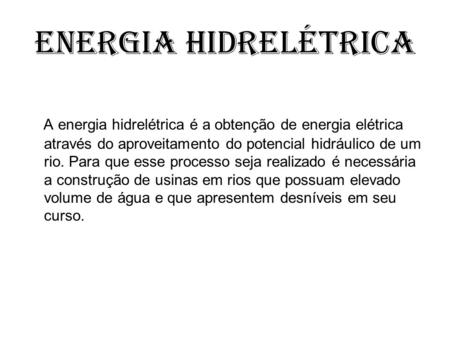 Energia Hidrelétrica A energia hidrelétrica é a obtenção de energia elétrica através do aproveitamento do potencial hidráulico de um rio. Para que esse.