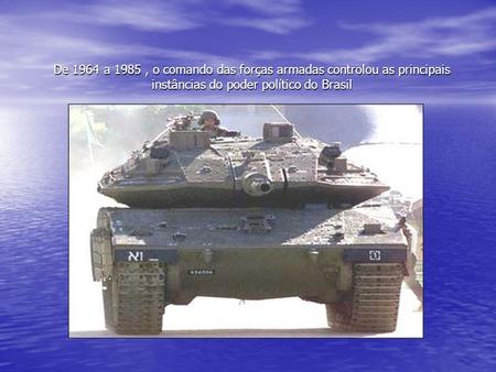 De 1964 a 1985 , o comando das forças armadas controlou as principais instâncias do poder político do Brasil.
