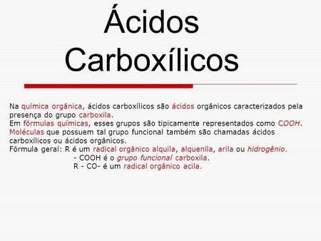 Ácidos Carboxílicos Na química orgânica, ácidos carboxílicos são ácidos orgânicos caracterizados pela presença do grupo carboxila. Em fórmulas químicas,