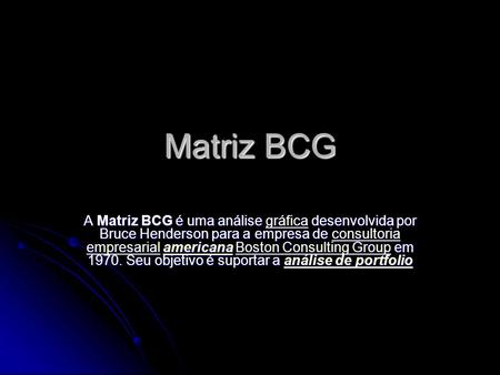 Matriz BCG A Matriz BCG é uma análise gráfica desenvolvida por Bruce Henderson para a empresa de consultoria empresarial americana Boston Consulting Group.