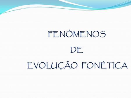 FENÓMENOS DE EVOLUÇÃO FONÉTICA.