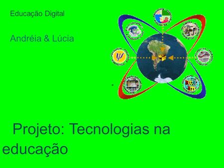 Educação Digital Andréia & Lúcia Projeto: Tecnologias na educação.