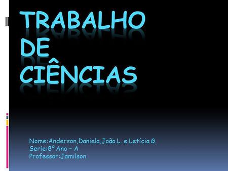 Trabalho de Ciências Nome:Anderson,Daniela,João L. e Letícia G.