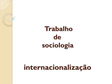 Trabalho de sociologia internacionalização