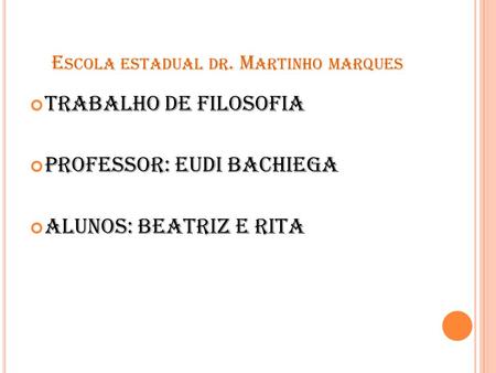 E SCOLA ESTADUAL DR. M ARTINHO MARQUES Trabalho de filosofia Professor: Eudi Bachiega Alunos: Beatriz e Rita.