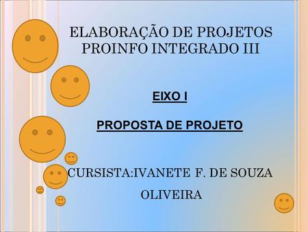 ELABORAÇÃO DE PROJETOS PROINFO INTEGRADO III EIXO I PROPOSTA DE PROJETO CURSISTA:IVANETE F. DE SOUZA OLIVEIRA.