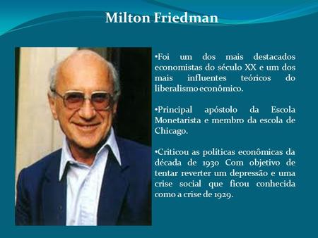 Milton Friedman Foi um dos mais destacados economistas do século XX e um dos mais influentes teóricos do liberalismo econômico. Principal apóstolo da Escola.