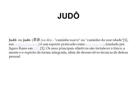 JUDÔ Judô ou judo (柔道 juu dou - caminho suave ou caminho da suavidade[1], em língua japonesa) é um esporte praticado como arte marcial, fundado por.