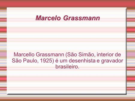 Marcelo Grassmann Marcello Grassmann (São Simão, interior de São Paulo, 1925) é um desenhista e gravador brasileiro.