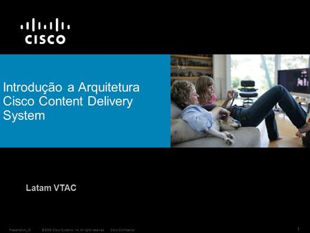 © 2006 Cisco Systems, Inc. All rights reserved.Cisco ConfidentialPresentation_ID 1 Introdução a Arquitetura Cisco Content Delivery System Latam VTAC.