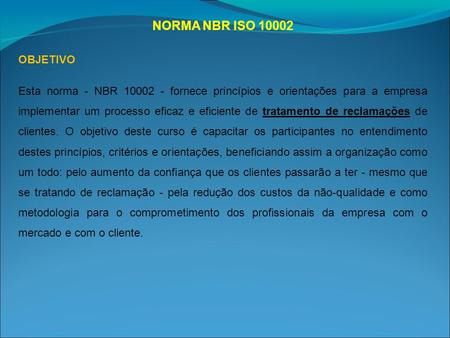 NORMA NBR ISO 10002 OBJETIVO Esta norma - NBR 10002 - fornece princípios e orientações para a empresa implementar um processo eficaz e eficiente de tratamento.