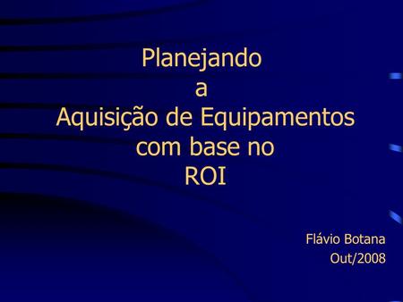 Planejando a Aquisição de Equipamentos com base no ROI Flávio Botana Out/2008.