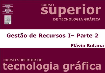Gestão de Recursos I– Parte 2 Flávio Botana CURSO CURSO SUPERIOR DE DE TECNOLOGIA GRÁFICA tecnologia gráfica superior.