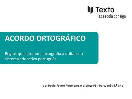 ACORDO ORTOGRÁFICO Regras que alteram a ortografia a utilizar no sistema educativo português. por Paulo Feytor Pinto para o projeto P5 - Português 5.º.