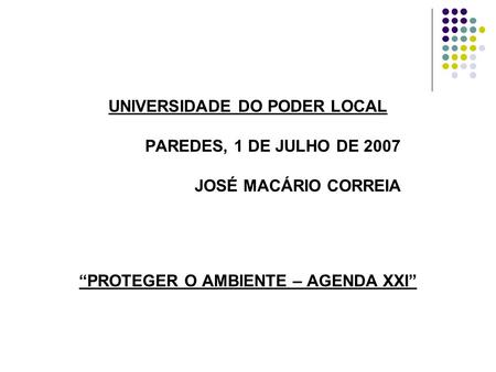 UNIVERSIDADE DO PODER LOCAL PAREDES, 1 DE JULHO DE 2007 JOSÉ MACÁRIO CORREIA PROTEGER O AMBIENTE – AGENDA XXI.
