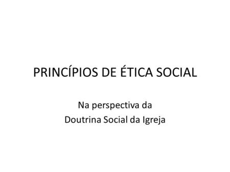 PRINCÍPIOS DE ÉTICA SOCIAL Na perspectiva da Doutrina Social da Igreja.