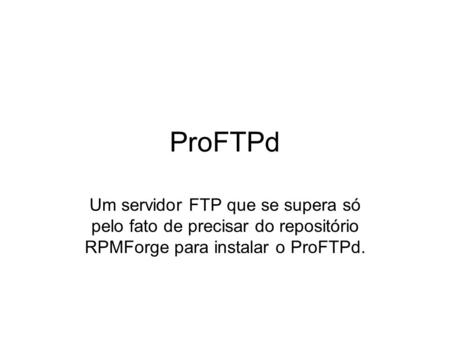 ProFTPd Um servidor FTP que se supera só pelo fato de precisar do repositório RPMForge para instalar o ProFTPd.