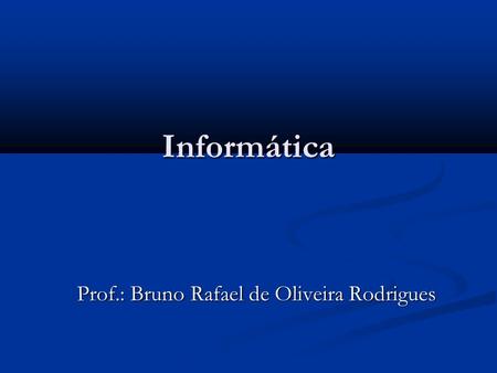 Informática Prof.: Bruno Rafael de Oliveira Rodrigues.