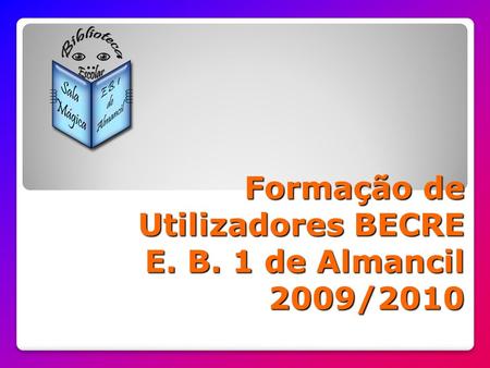 Formação de Utilizadores BECRE E. B. 1 de Almancil 2009/2010.