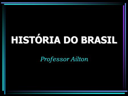 HISTÓRIA DO BRASIL Professor Ailton.