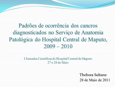 Padrões de ocorrência dos cancros diagnosticados no Serviço de Anatomia Patológica do Hospital Central de Maputo, 2009 – 2010 I Jornadas Cientificas do.