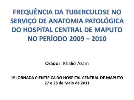 FREQUÊNCIA DA TUBERCULOSE NO SERVIÇO DE ANATOMIA PATOLÓGICA DO HOSPITAL CENTRAL DE MAPUTO NO PERÍODO 2009 – 2010 Orador: Khalid Azam 1ª JORNADA CIENTÍFICA.