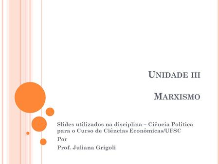 Unidade iii Marxismo Slides utilizados na disciplina – Ciência Política para o Curso de Ciências Econômicas/UFSC Por Prof. Juliana Grigoli.