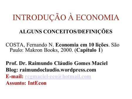 INTRODUÇÃO À ECONOMIA ALGUNS CONCEITOS/DEFINIÇÕES COSTA, Fernando N. Economia em 10 lições. São Paulo: Makron Books, 2000. (Capítulo 1) Prof. Dr. Raimundo.