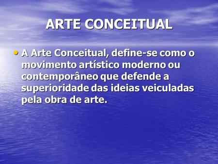 ARTE CONCEITUAL A Arte Conceitual, define-se como o movimento artístico moderno ou contemporâneo que defende a superioridade das ideias veiculadas pela.