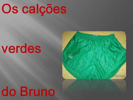 Os calções verdes do Bruno.