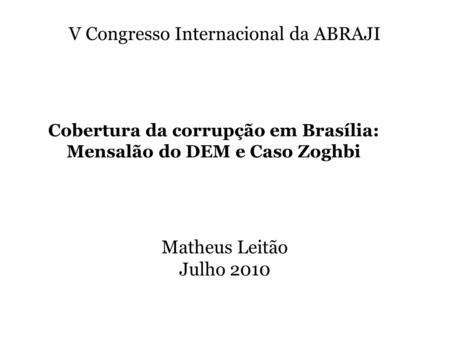 Matheus Leitão Julho 2010 V Congresso Internacional da ABRAJI Cobertura da corrupção em Brasília: Mensalão do DEM e Caso Zoghbi.