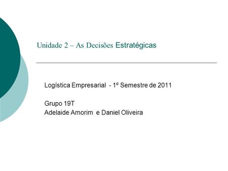 Unidade 2 – As Decisões Estratégicas Logística Empresarial - 1º Semestre de 2011 Grupo 19T Adelaide Amorim e Daniel Oliveira.