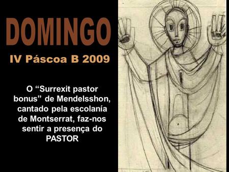 DOMINGO IV Páscoa B 2009 O “Surrexit pastor bonus” de Mendelsshon, cantado pela escolanía de Montserrat, faz-nos sentir a presença do PASTOR.