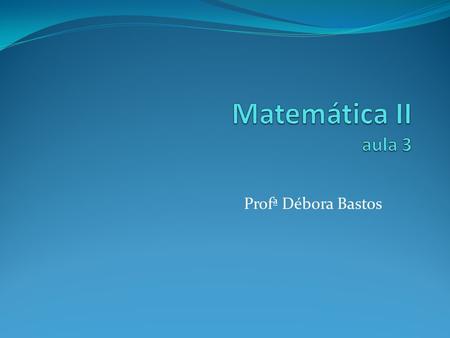 Matemática II aula 3 Profª Débora Bastos.