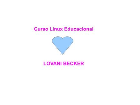 Curso Linux Educacional LOVANI BECKER. Poder participar de um curso Linux juntamente com colegas meus, na nossa própria escola, foi muito gratificante.