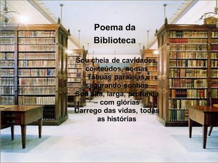 Poema da Biblioteca Sou cheia de cavidades, conteúdos, somas Tábuas paralelas, segurando sonhos Sou alta, larga, profunda – com glórias Carrego das.