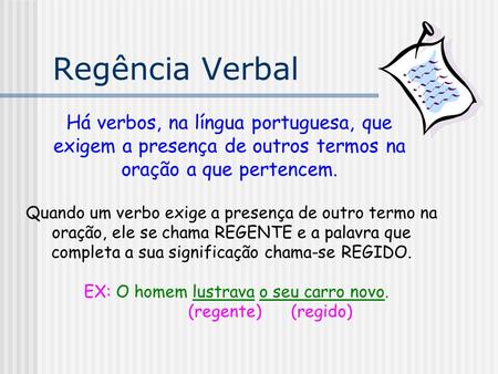 Regência Verbal Há verbos, na língua portuguesa, que exigem a presença de outros termos na oração a que pertencem. Quando um verbo exige a presença de.