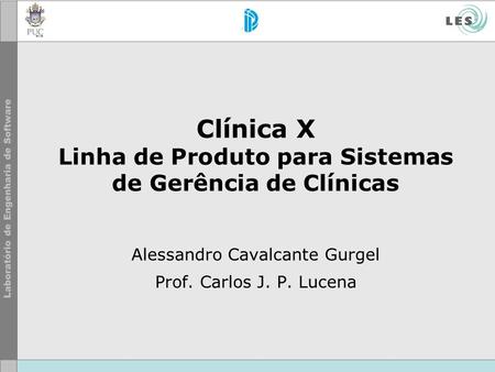 Clínica X Linha de Produto para Sistemas de Gerência de Clínicas Alessandro Cavalcante Gurgel Prof. Carlos J. P. Lucena.
