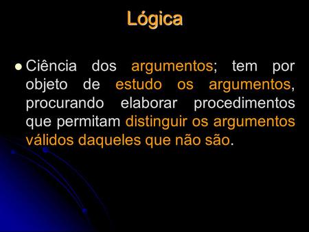 Lógica Ciência dos argumentos; tem por objeto de estudo os argumentos, procurando elaborar procedimentos que permitam distinguir os argumentos válidos.