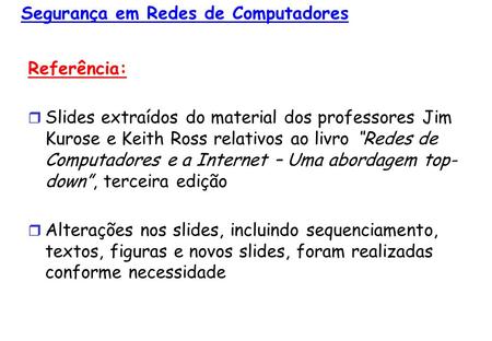1 Segurança em Redes de Computadores Referência: Slides extraídos do material dos professores Jim Kurose e Keith Ross relativos ao livro Redes de Computadores.