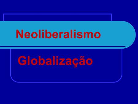 Neoliberalismo Globalização.